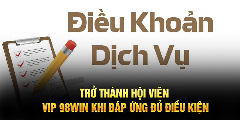 Trở thành hội viên VIP 98WIN khi đáp ứng đủ điều kiện